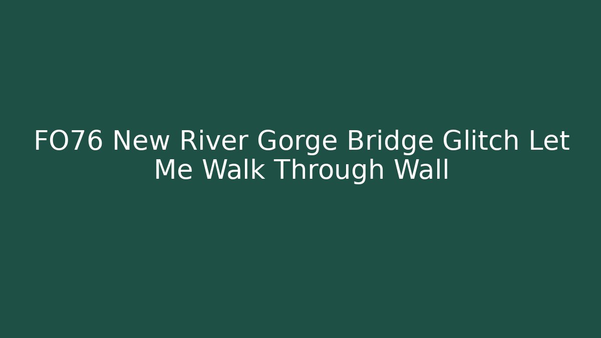 FO76 New River Gorge Bridge Glitch Let Me Walk Through Wall