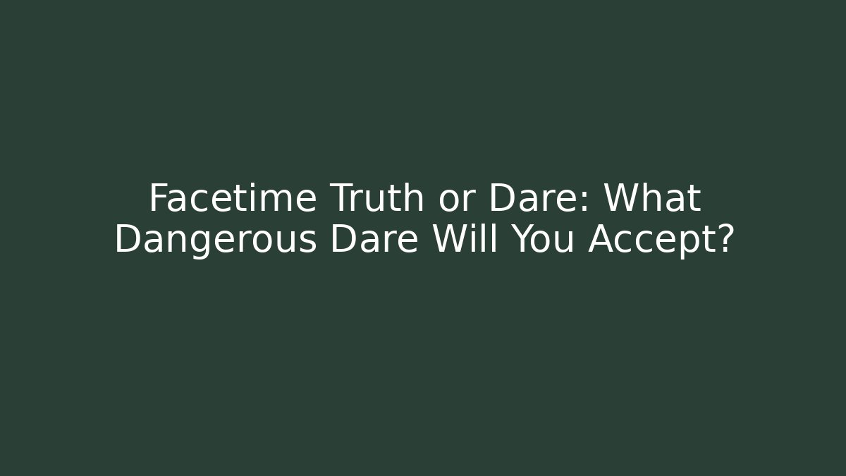 Facetime Truth or Dare: What Dangerous Dare Will You Accept?