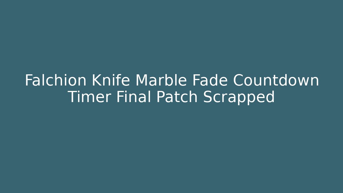 Falchion Knife Marble Fade Countdown Timer Final Patch Scrapped - Boomer Naturals