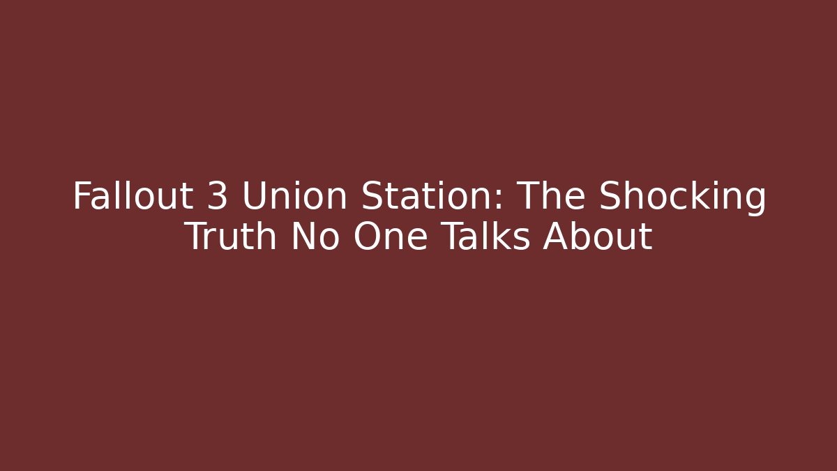 Fallout 3 Union Station: The Shocking Truth No One Talks About