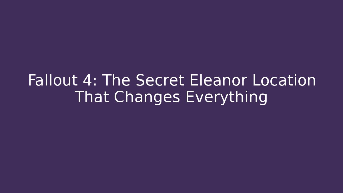 Fallout 4: The Secret Eleanor Location That Changes Everything