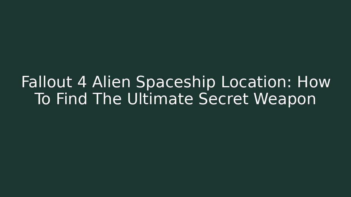 Fallout 4 Alien Spaceship Location: How To Find The Ultimate Secret Weapon