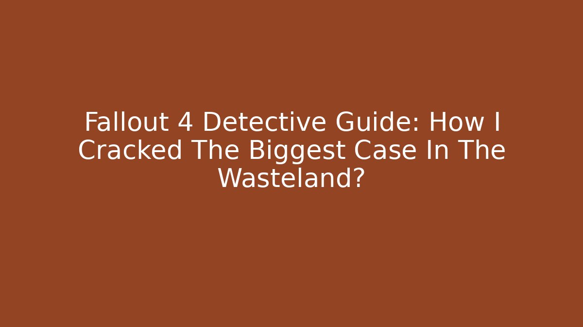 Fallout 4 Detective Guide: How I Cracked The Biggest Case In The Wasteland?