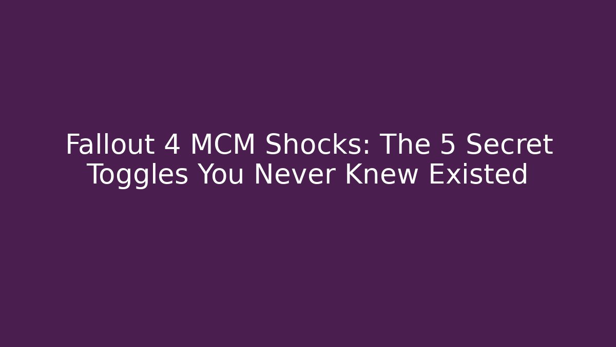 Fallout 4 MCM Shocks: The 5 Secret Toggles You Never Knew Existed - Boomer Naturals