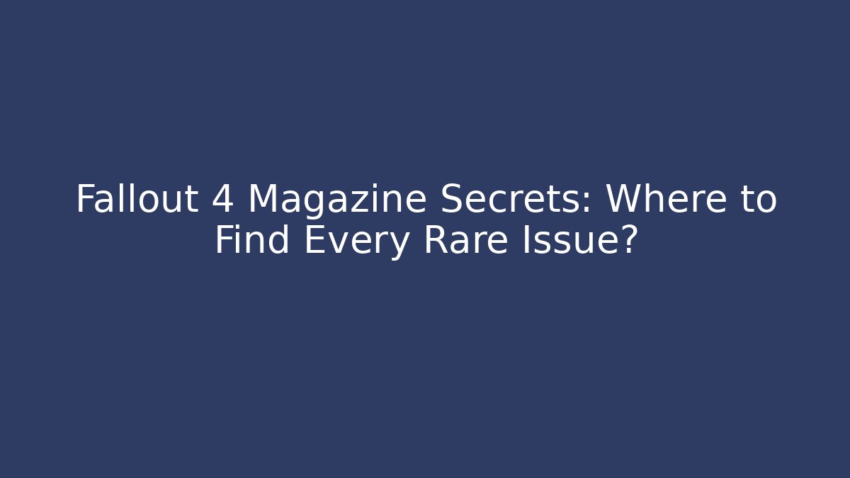 Fallout 4 Magazine Secrets: Where to Find Every Rare Issue?