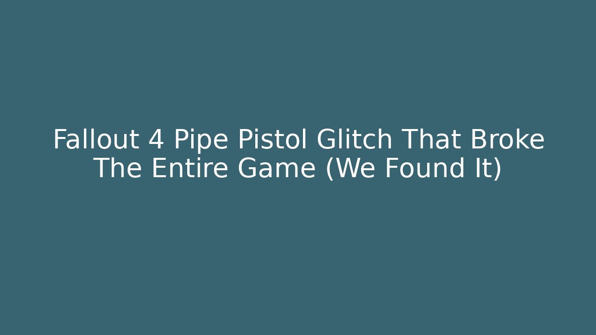 Fallout 4 Pipe Pistol Glitch That Broke The Entire Game (We Found It)