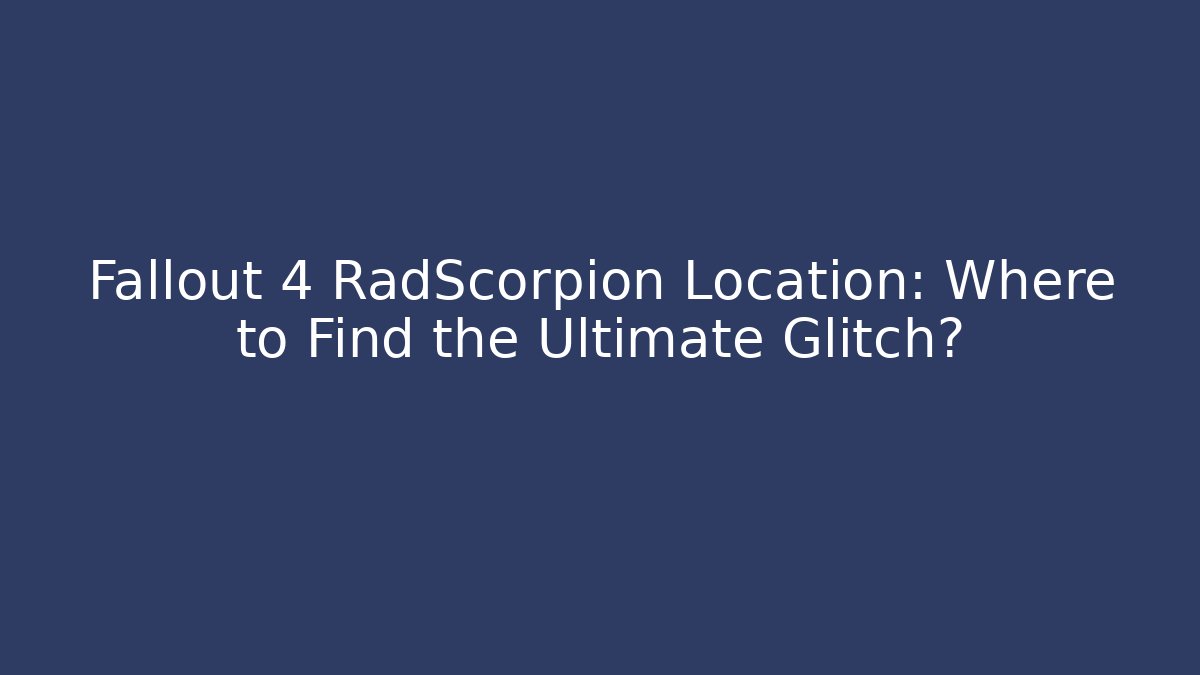 Fallout 4 RadScorpion Location: Where to Find the Ultimate Glitch?