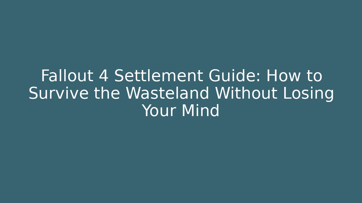 Fallout 4 Settlement Guide: How to Survive the Wasteland Without Losing Your Mind
