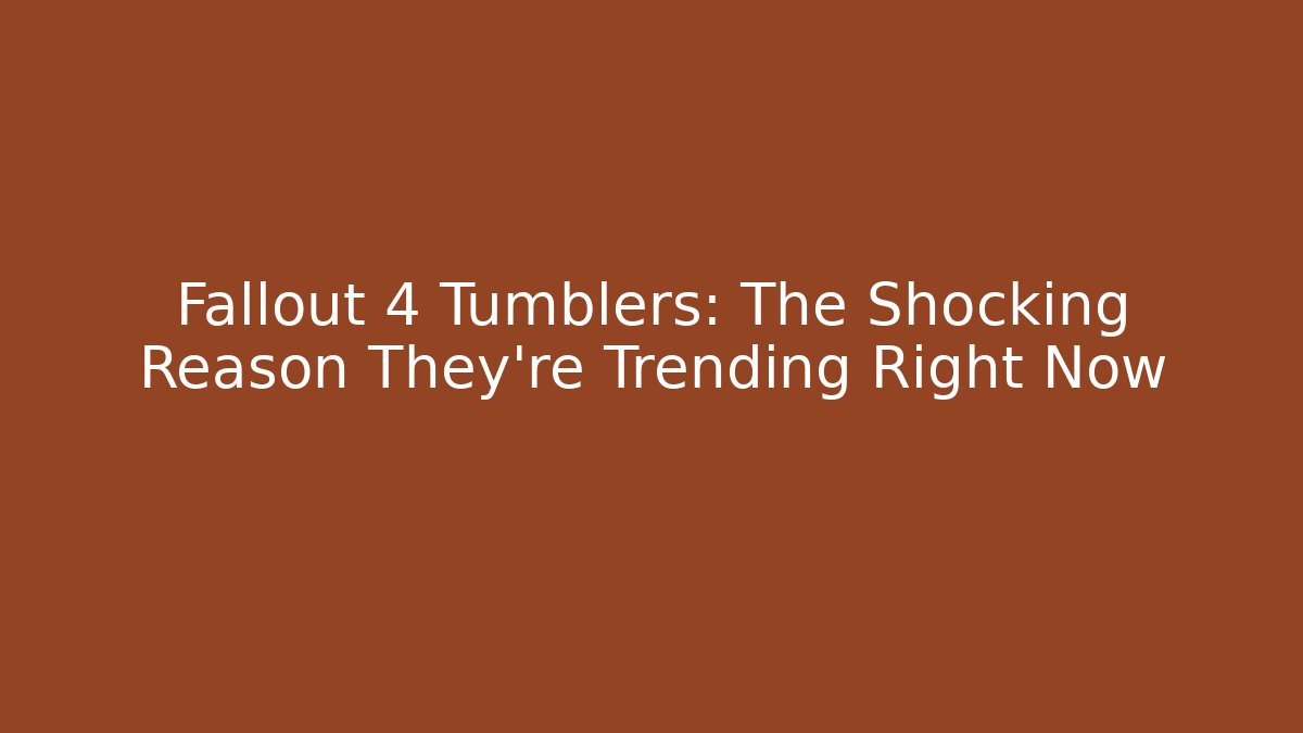 Fallout 4 Tumblers: The Shocking Reason They're Trending Right Now