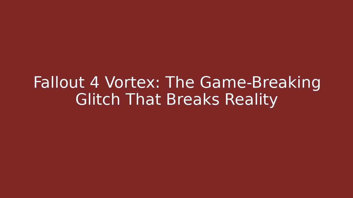Fallout 4 Vortex: The Game-Breaking Glitch That Breaks Reality