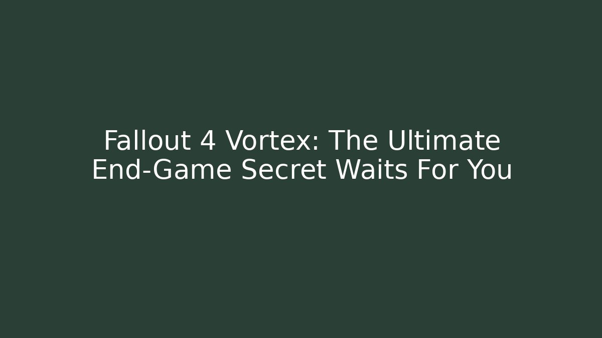 Fallout 4 Vortex: The Ultimate End-Game Secret Waits For You