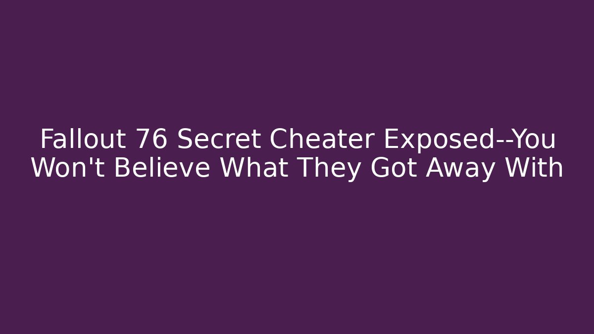 Fallout 76 Secret Cheater Exposed—You Won’t Believe What They Got Away With