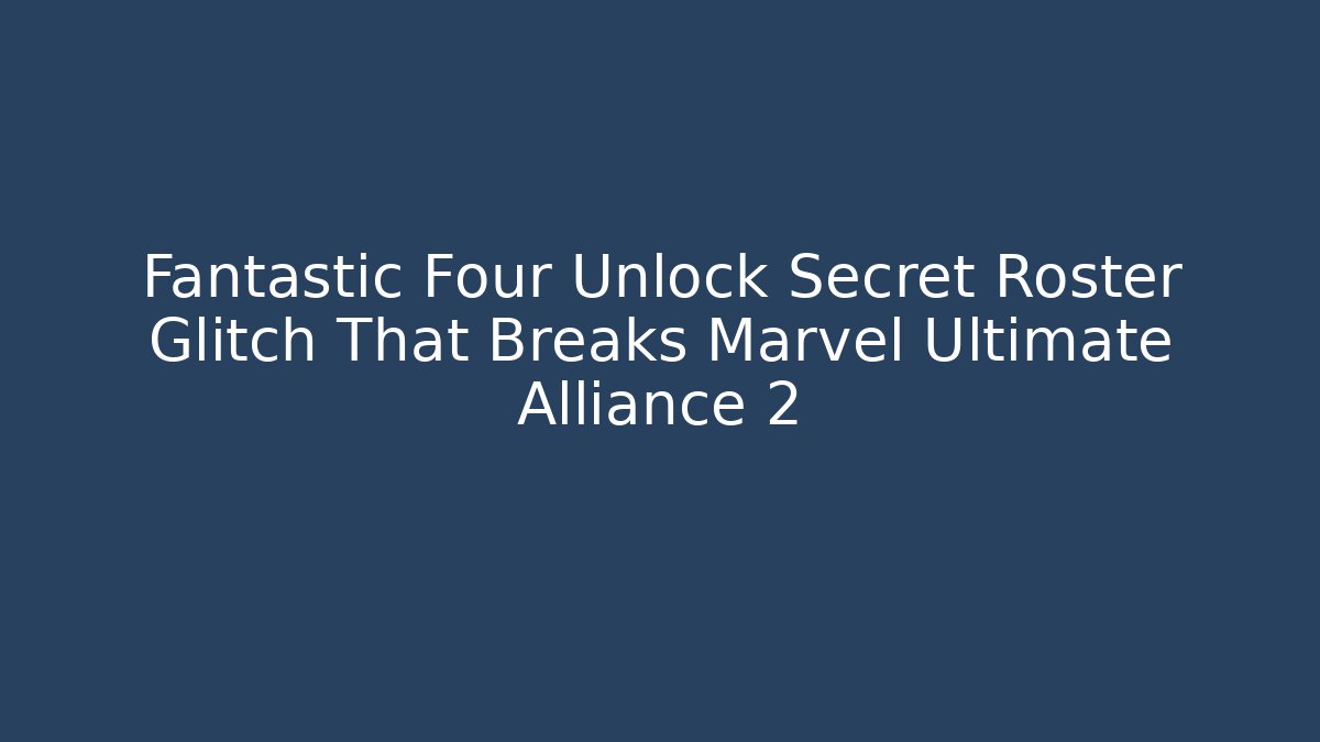 Fantastic Four Unlock Secret Roster Glitch That Breaks Marvel Ultimate Alliance 2