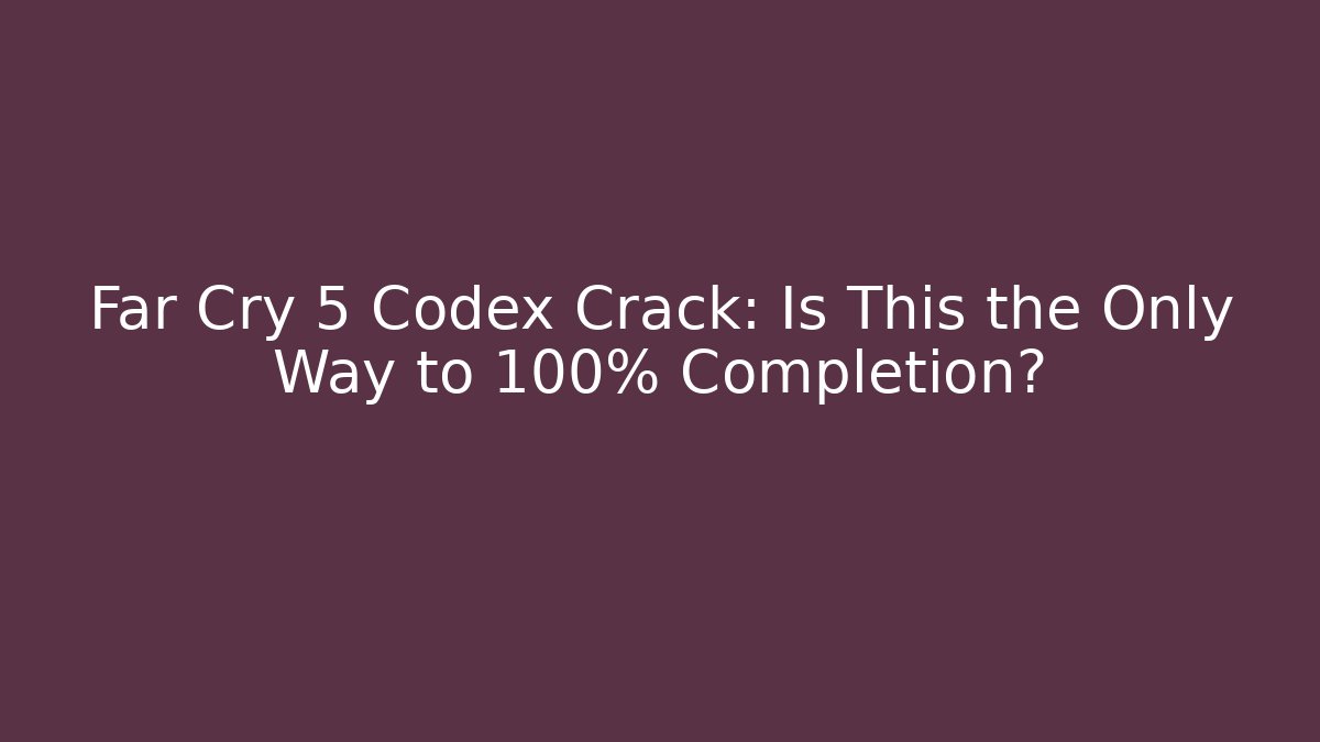 Far Cry 5 Codex Crack: Is This the Only Way to 100% Completion?