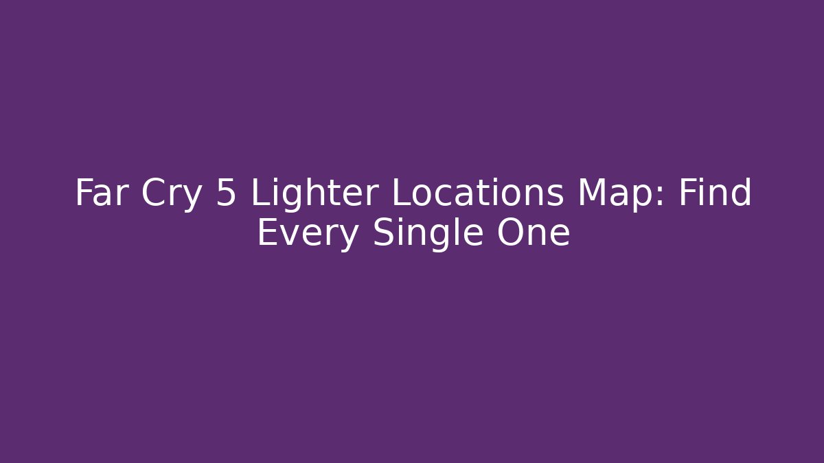 Far Cry 5 Lighter Locations Map: Find Every Single One