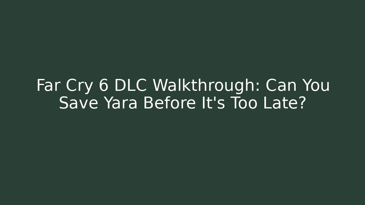 Far Cry 6 DLC Walkthrough: Can You Save Yara Before It's Too Late?