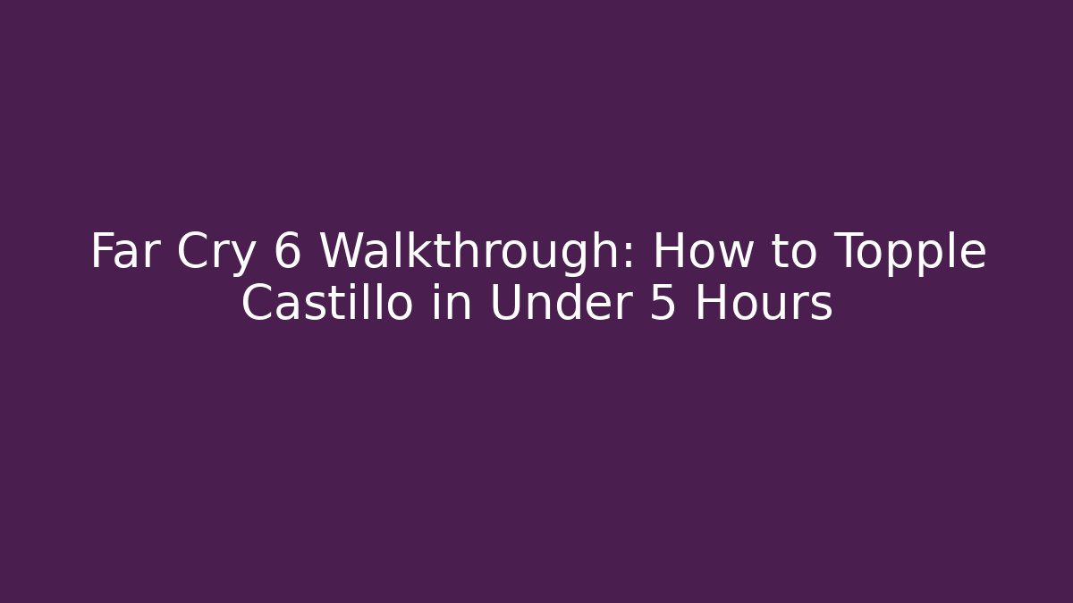 Far Cry 6 Walkthrough: How to Topple Castillo in Under 5 Hours