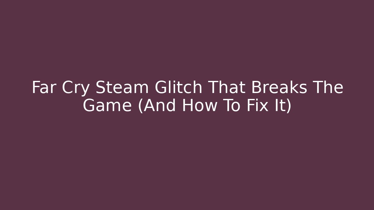 Far Cry Steam Glitch That Breaks The Game (And How To Fix It) - Boomer Naturals