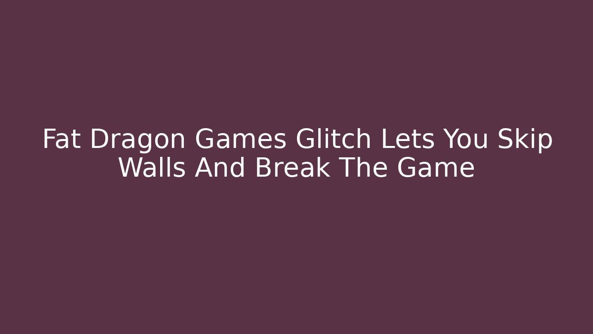 Fat Dragon Games Glitch Lets You Skip Walls And Break The Game - Boomer Naturals