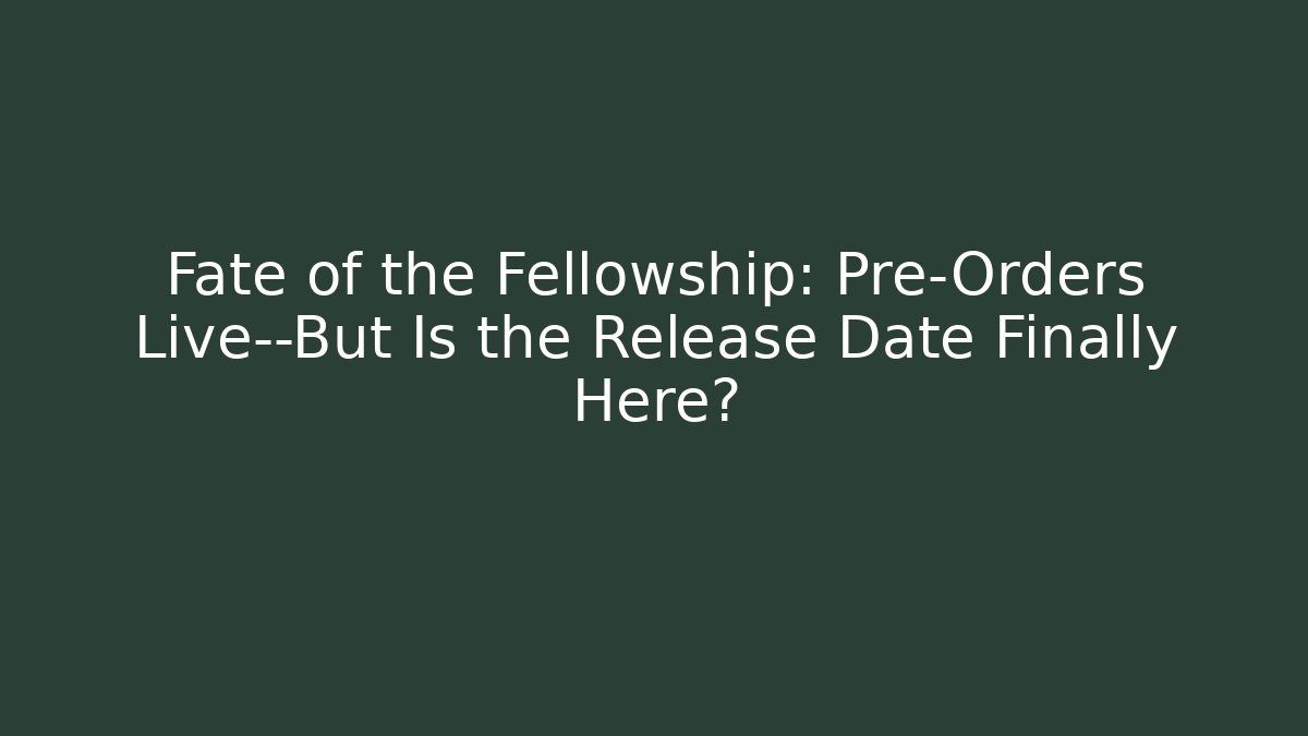 Fate of the Fellowship: Pre-Orders Live—But Is the Release Date Finally Here?