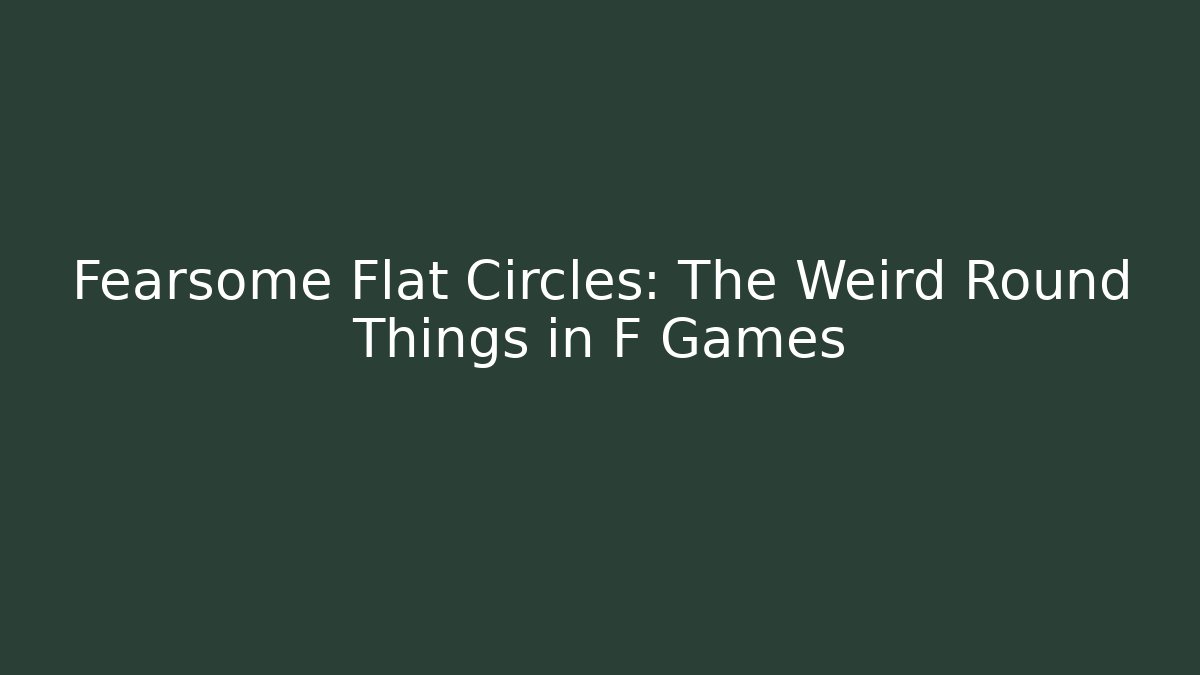 Fearsome Flat Circles: The Weird Round Things in F Games