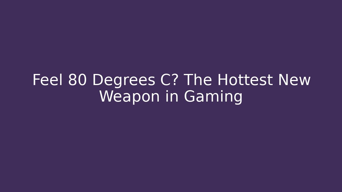 Feel 80 Degrees C? The Hottest New Weapon in Gaming