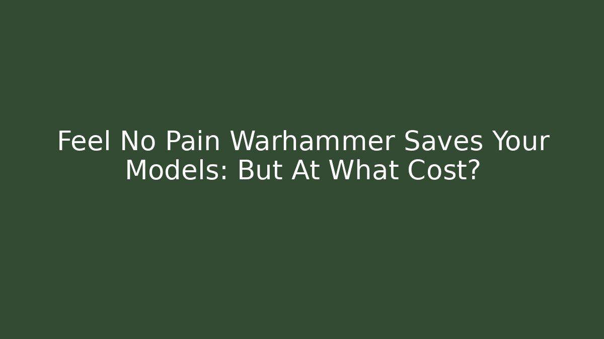 Feel No Pain Warhammer Saves Your Models: But At What Cost?