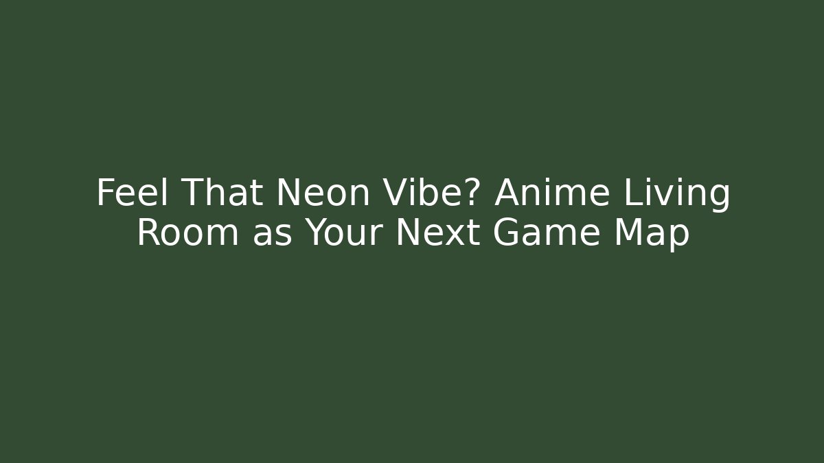 Feel That Neon Vibe? Anime Living Room as Your Next Game Map
