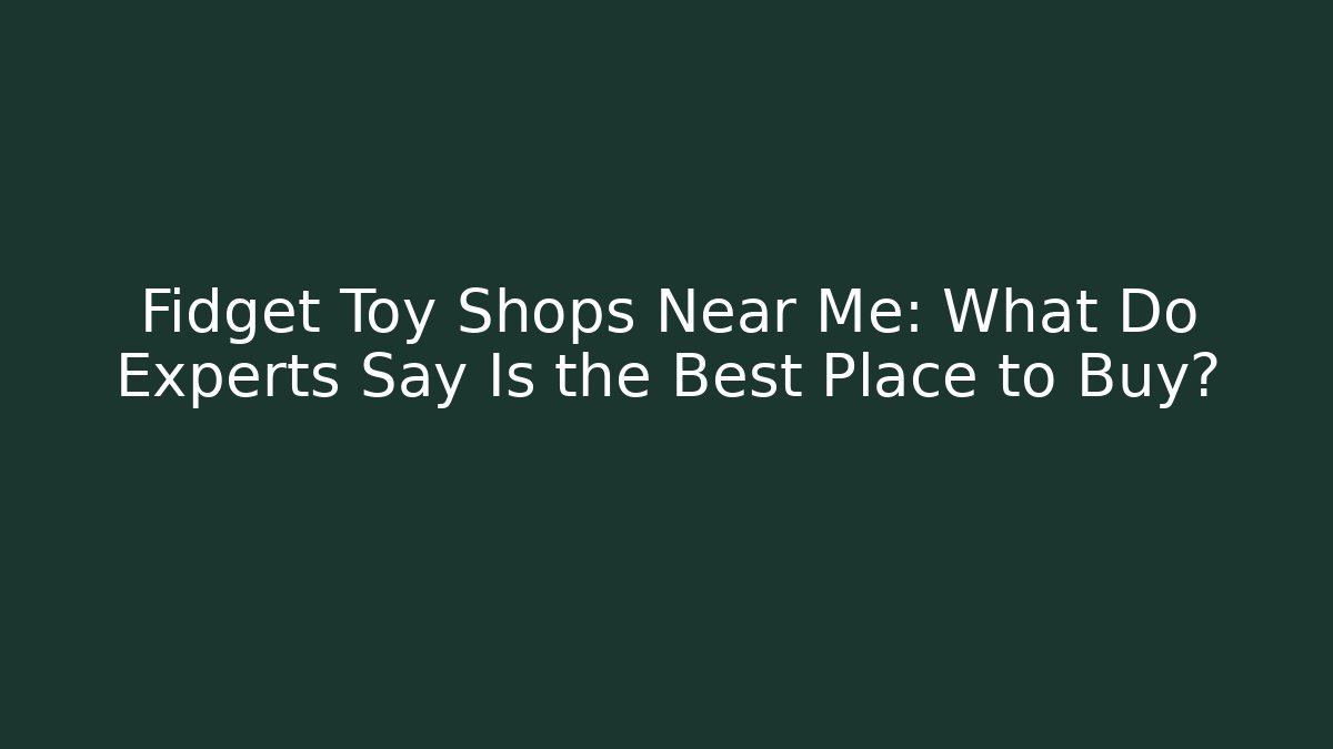 Fidget Toy Shops Near Me: What Do Experts Say Is the Best Place to Buy? - Boomer Naturals