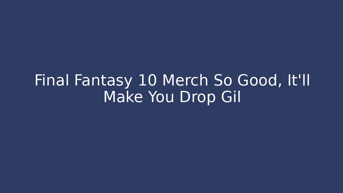 Final Fantasy 10 Merch So Good, It'll Make You Drop Gil