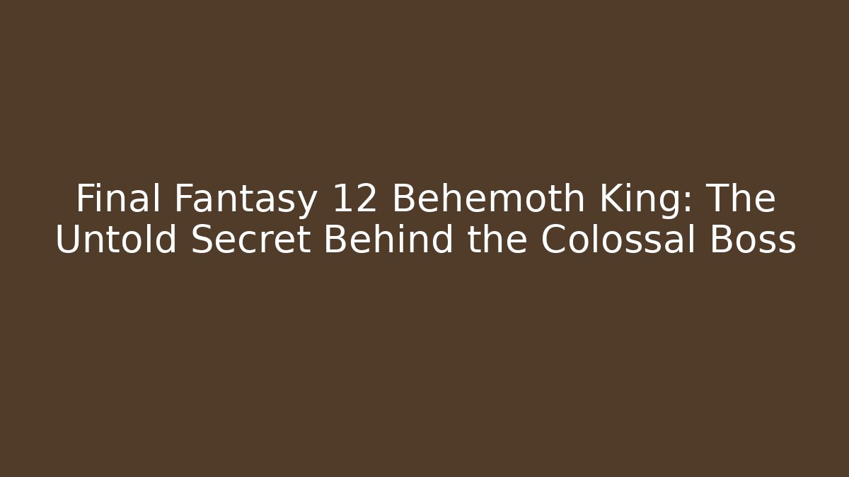 Final Fantasy 12 Behemoth King: The Untold Secret Behind the Colossal Boss