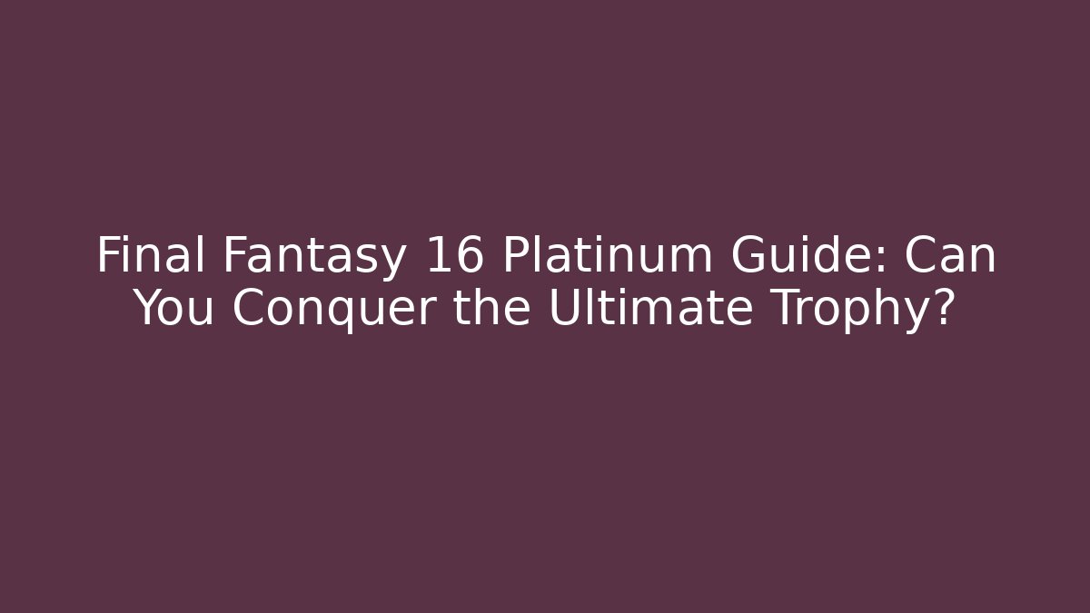 Final Fantasy 16 Platinum Guide: Can You Conquer the Ultimate Trophy?