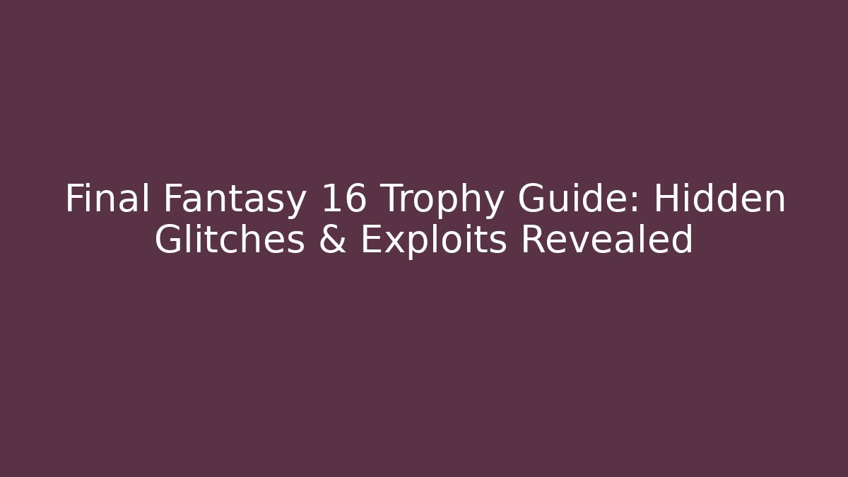Final Fantasy 16 Trophy Guide: Hidden Glitches & Exploits Revealed