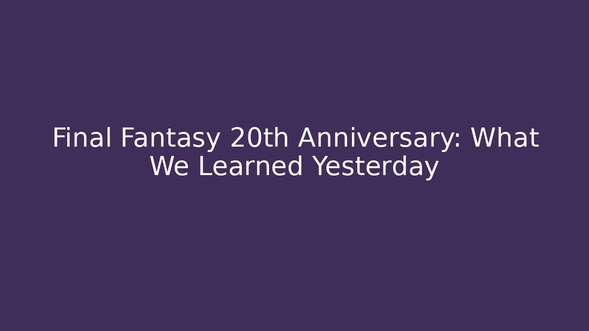 Final Fantasy 20th Anniversary: What We Learned Yesterday