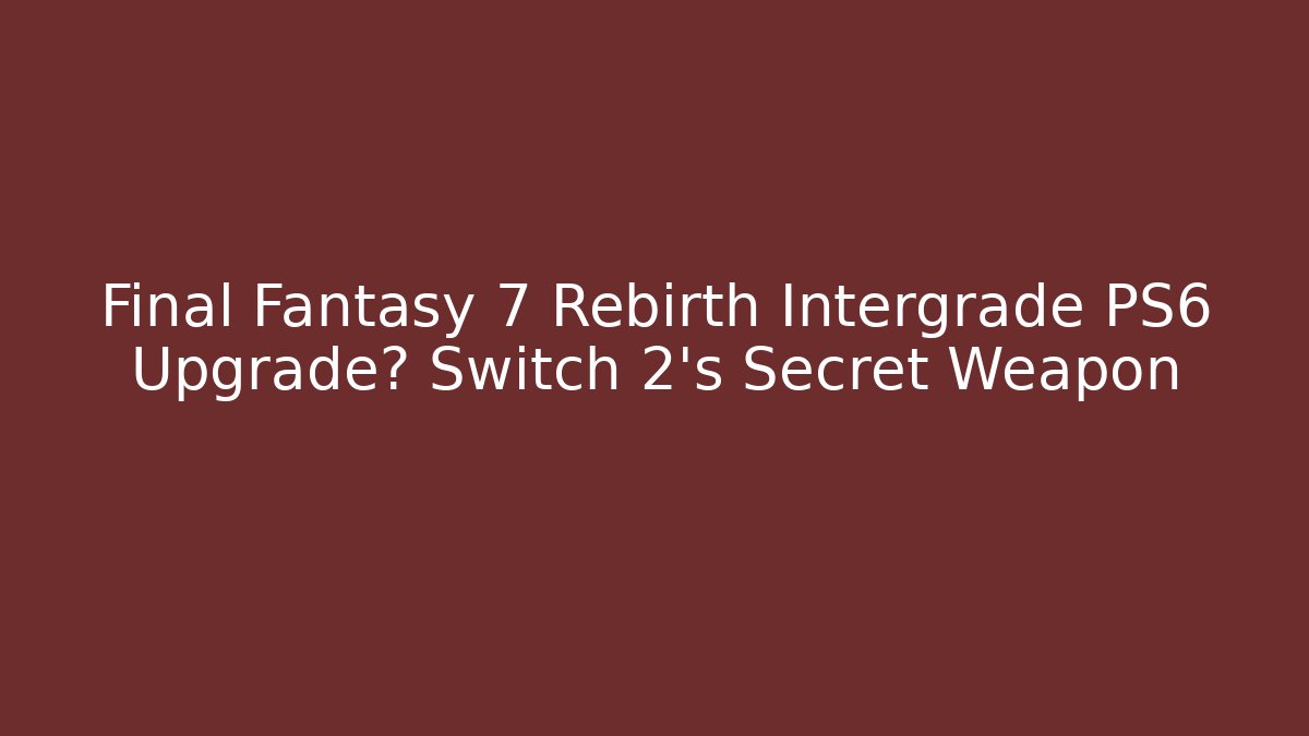 Final Fantasy 7 Rebirth Intergrade PS6 Upgrade? Switch 2’s Secret Weapon