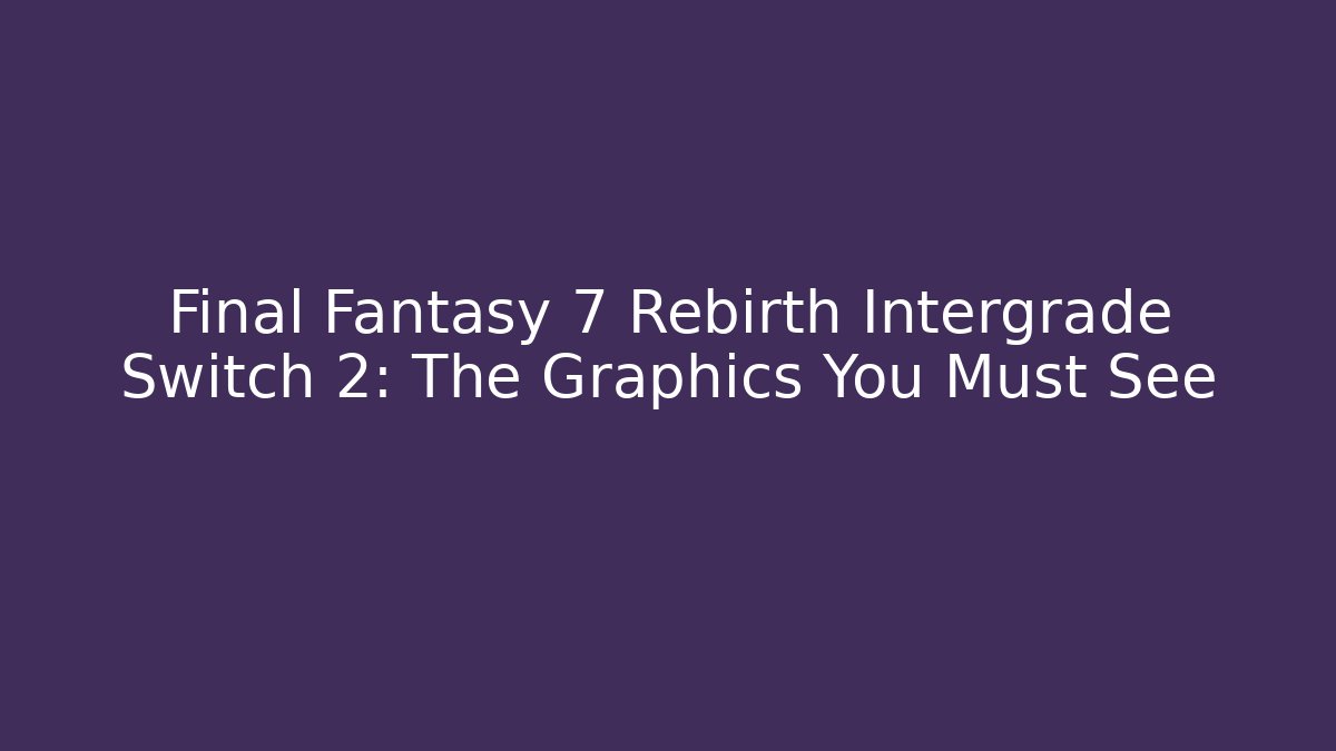 Final Fantasy 7 Rebirth Intergrade Switch 2: The Graphics You Must See