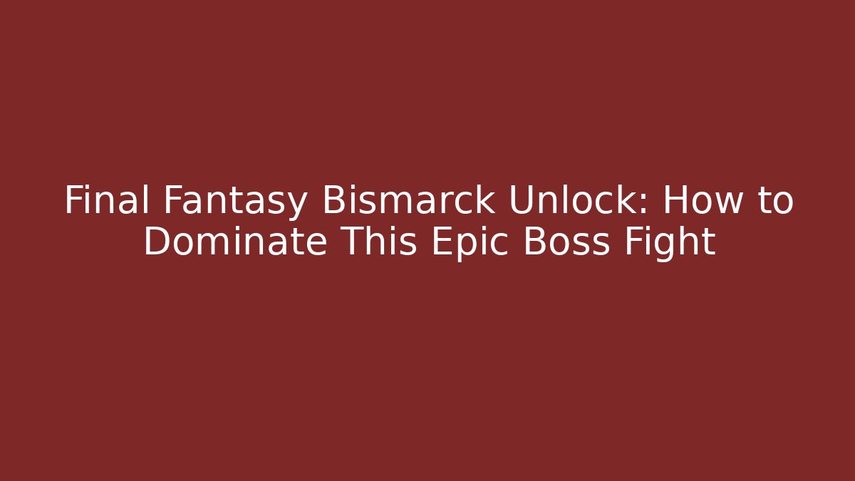 Final Fantasy Bismarck Unlock: How to Dominate This Epic Boss Fight