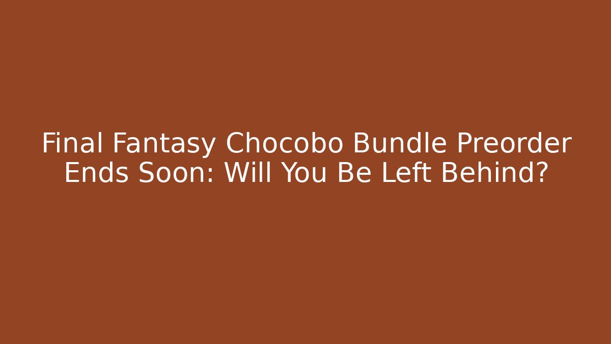 Final Fantasy Chocobo Bundle Preorder Ends Soon: Will You Be Left Behind?