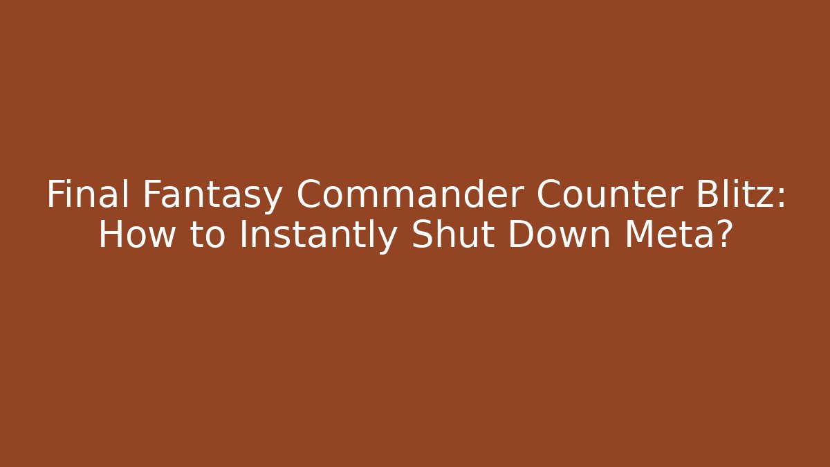 Final Fantasy Commander Counter Blitz: How to Instantly Shut Down Meta?