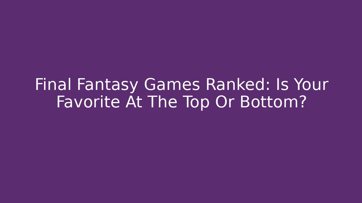 Final Fantasy Games Ranked: Is Your Favorite At The Top Or Bottom?