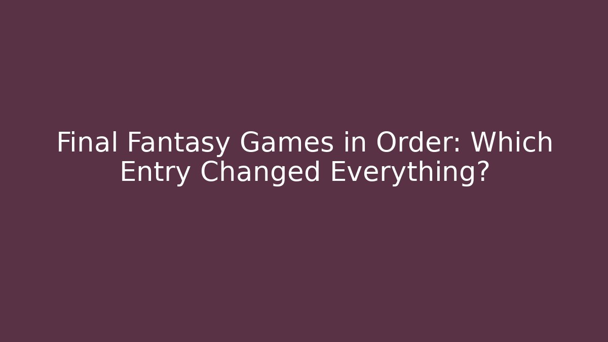 Final Fantasy Games in Order: Which Entry Changed Everything?