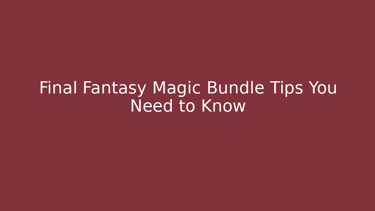 Final Fantasy Magic Bundle Tips You Need to Know