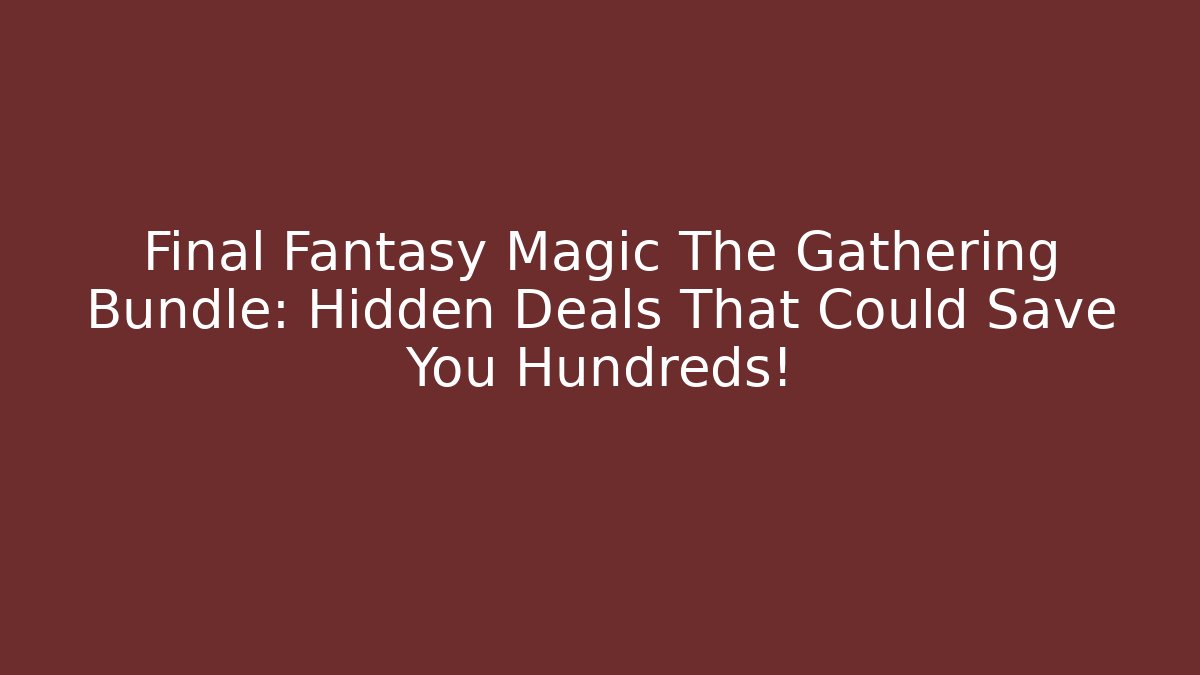 Final Fantasy Magic The Gathering Bundle: Hidden Deals That Could Save You Hundreds!