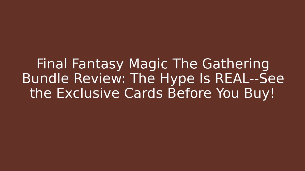 Final Fantasy Magic The Gathering Bundle Review: The Hype Is REAL—See the Exclusive Cards Before You Buy!