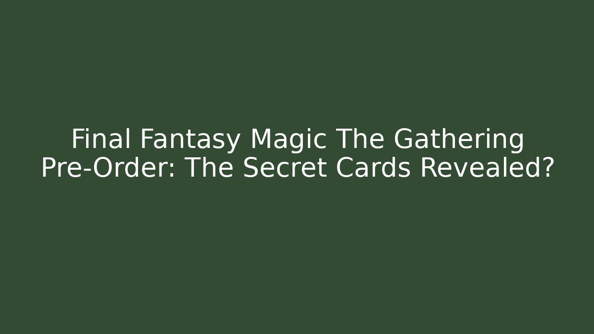 Final Fantasy Magic The Gathering Pre-Order: The Secret Cards Revealed?