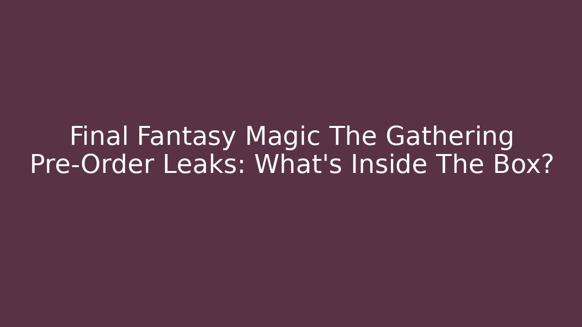 Final Fantasy Magic The Gathering Pre-Order Leaks: What’s Inside The Box?