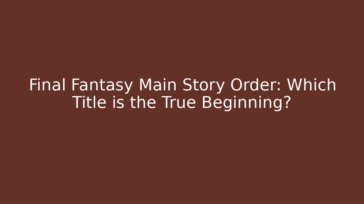 Final Fantasy Main Story Order: Which Title is the True Beginning?