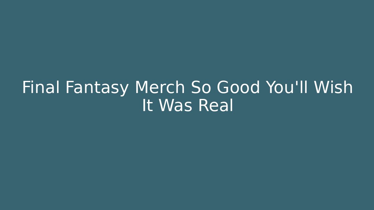 Final Fantasy Merch So Good You'll Wish It Was Real