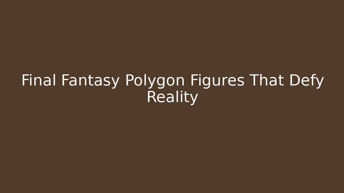 Final Fantasy Polygon Figures That Defy Reality