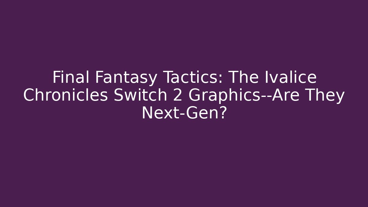 Final Fantasy Tactics: The Ivalice Chronicles Switch 2 Graphics—Are They Next-Gen?